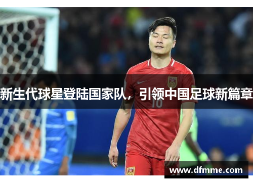 新生代球星登陆国家队，引领中国足球新篇章